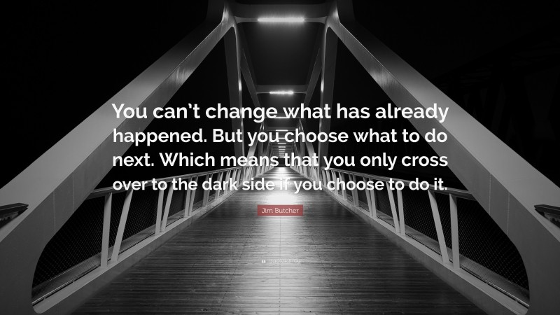 Jim Butcher Quote: “You can’t change what has already happened. But you choose what to do next. Which means that you only cross over to the dark side if you choose to do it.”