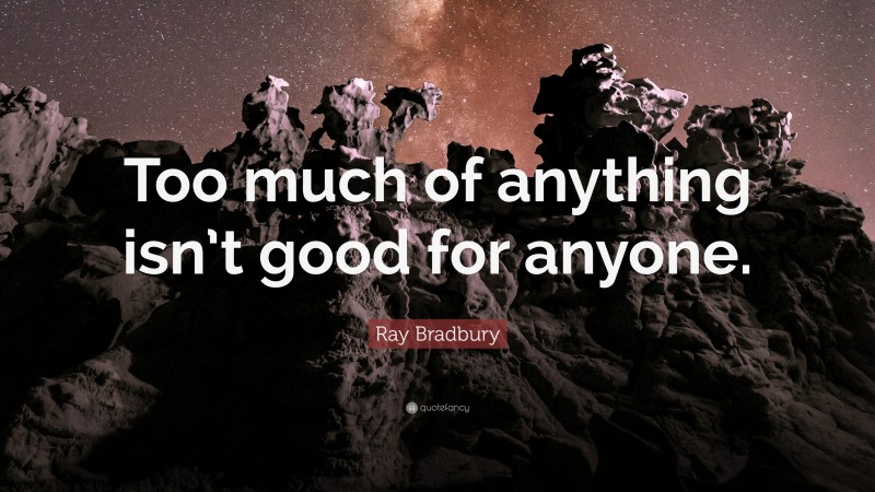 Ray Bradbury Quote: “Too much of anything isn’t good for anyone.”