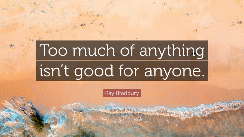 Ray Bradbury Quote: “Too much of anything isn’t good for anyone.”