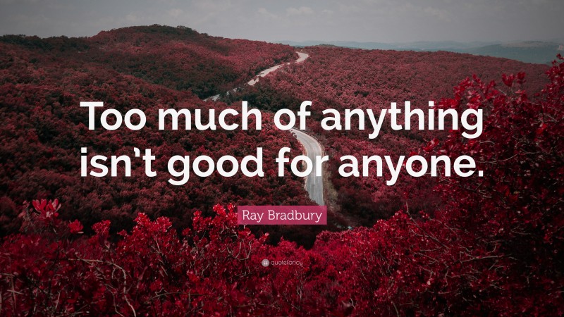 Ray Bradbury Quote: “Too much of anything isn’t good for anyone.”