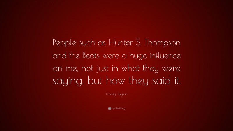 Corey Taylor Quote: “People such as Hunter S. Thompson and the Beats were a huge influence on me, not just in what they were saying, but how they said it.”