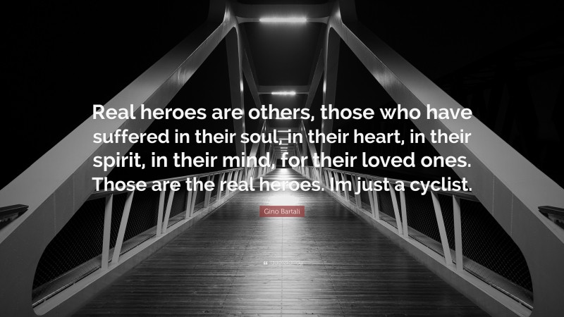 Gino Bartali Quote: “Real heroes are others, those who have suffered in their soul, in their heart, in their spirit, in their mind, for their loved ones. Those are the real heroes. Im just a cyclist.”