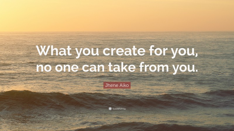 Jhene Aiko Quote: “What you create for you, no one can take from you.”