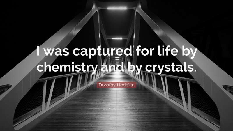Dorothy Hodgkin Quote: “I was captured for life by chemistry and by crystals.”
