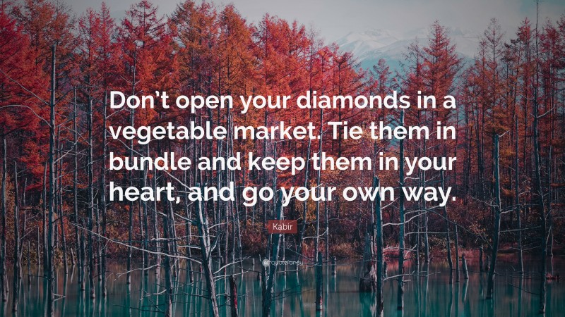 Kabir Quote: “Don’t open your diamonds in a vegetable market. Tie them in bundle and keep them in your heart, and go your own way.”