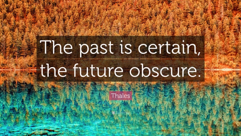 Thales Quote: “The past is certain, the future obscure.”