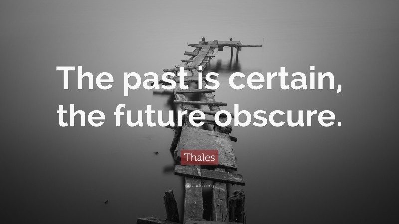 Thales Quote: “The past is certain, the future obscure.”