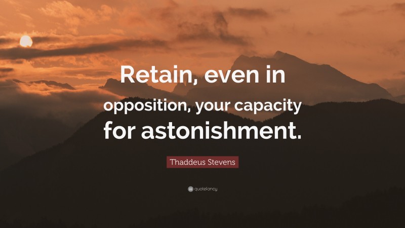Thaddeus Stevens Quote: “Retain, even in opposition, your capacity for astonishment.”