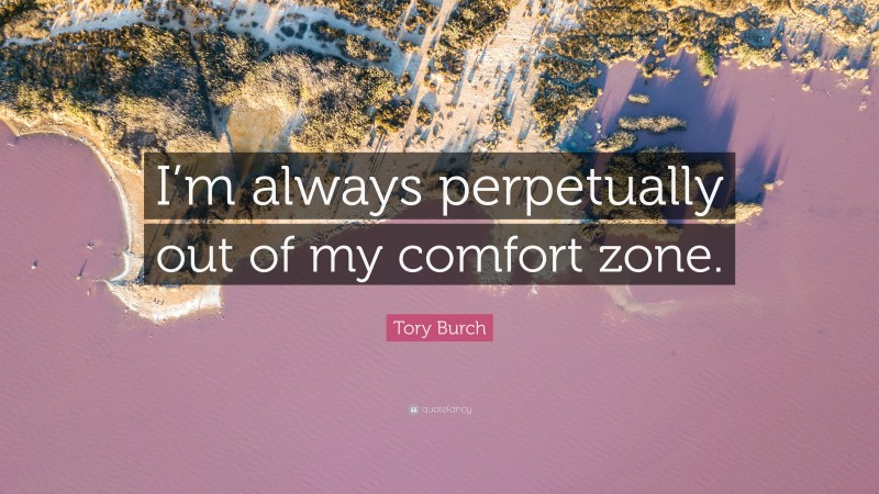 Tory Burch Quote: “I’m always perpetually out of my comfort zone.”
