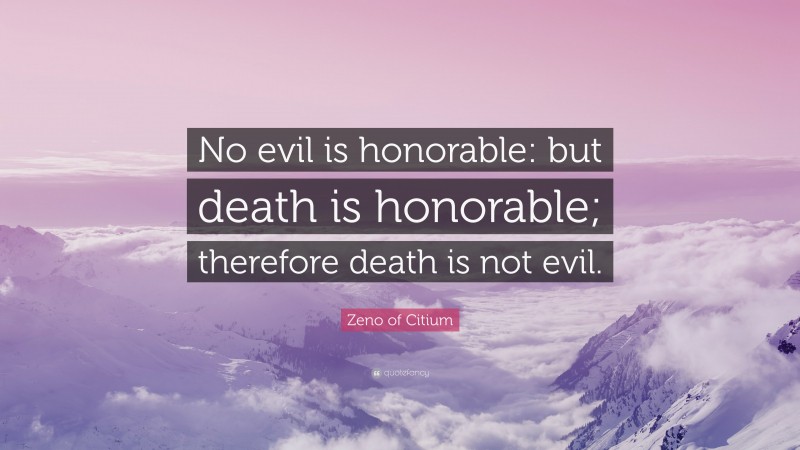 Zeno of Citium Quote: “No evil is honorable: but death is honorable; therefore death is not evil.”