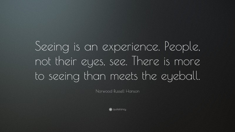 Norwood Russell Hanson Quote: “Seeing is an experience. People, not their eyes, see. There is more to seeing than meets the eyeball.”
