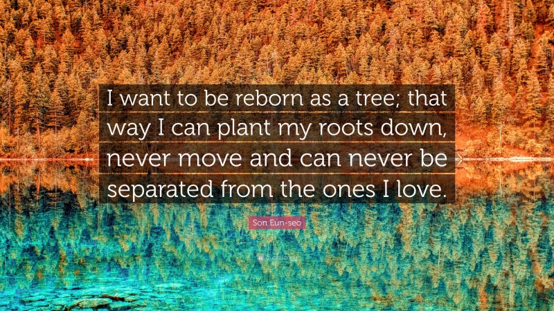 Son Eun-seo Quote: “I want to be reborn as a tree; that way I can plant my roots down, never move and can never be separated from the ones I love.”