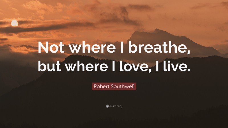Robert Southwell Quote: “Not where I breathe, but where I love, I live.”