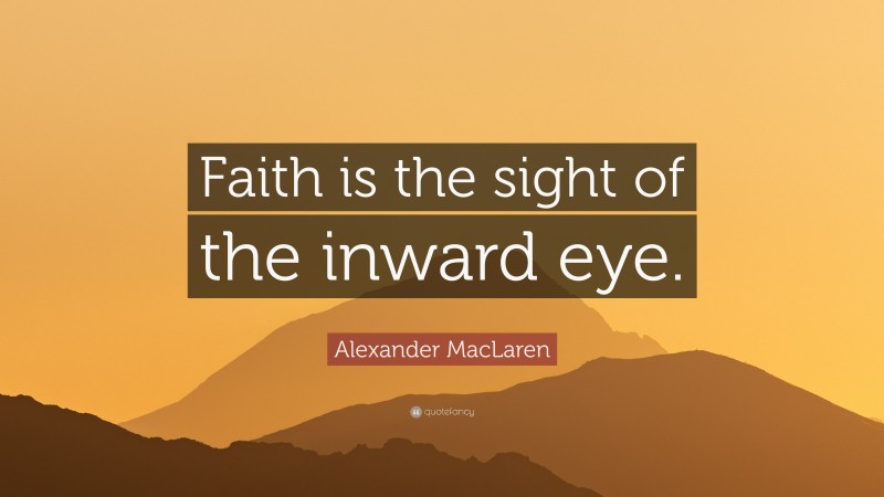 Alexander MacLaren Quote: “Faith is the sight of the inward eye.”