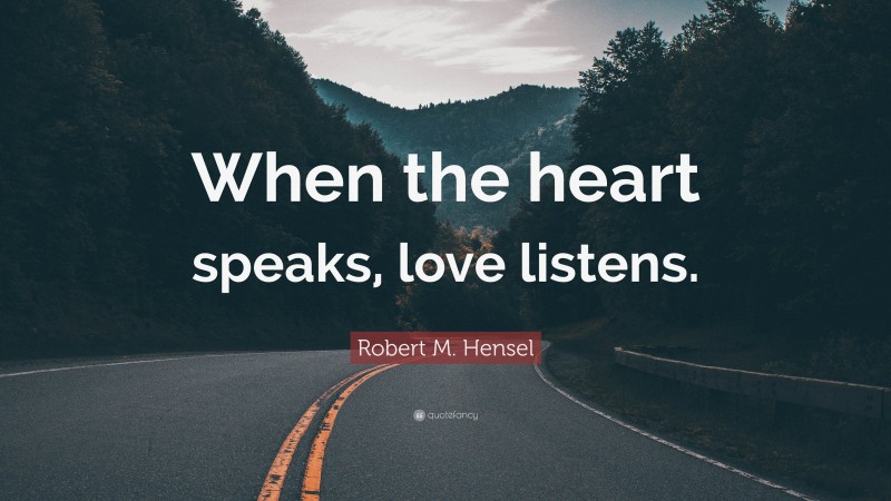Robert M. Hensel Quote: “When the heart speaks, love listens.”