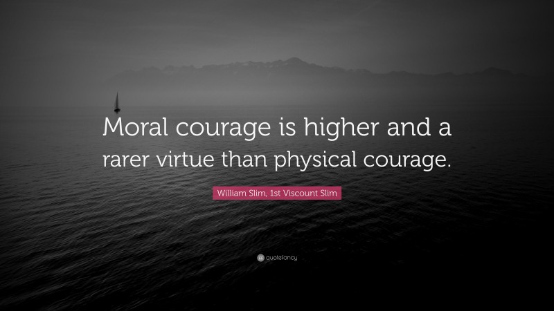 William Slim, 1st Viscount Slim Quote: “Moral courage is higher and a rarer virtue than physical courage.”