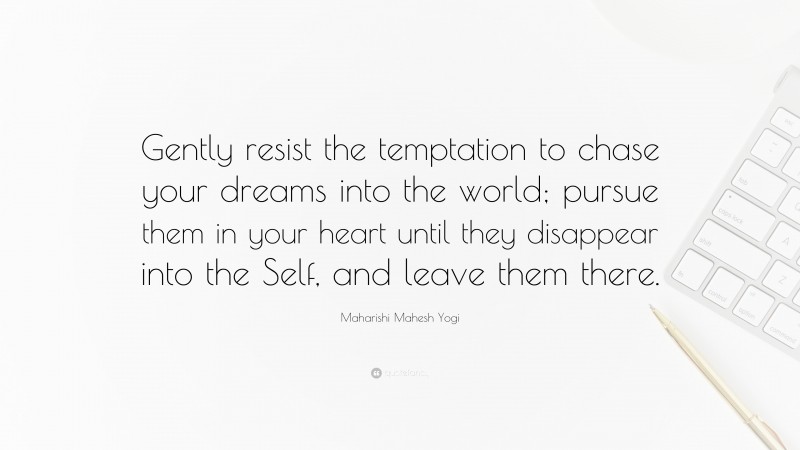 Maharishi Mahesh Yogi Quote: “Gently resist the temptation to chase your dreams into the world; pursue them in your heart until they disappear into the Self, and leave them there.”