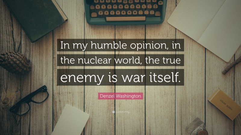 Denzel Washington Quote: “In my humble opinion, in the nuclear world, the true enemy is war itself.”