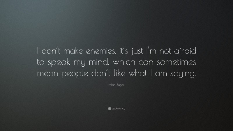 Alan Sugar Quote: “I don’t make enemies, it’s just I’m not afraid to speak my mind, which can sometimes mean people don’t like what I am saying.”