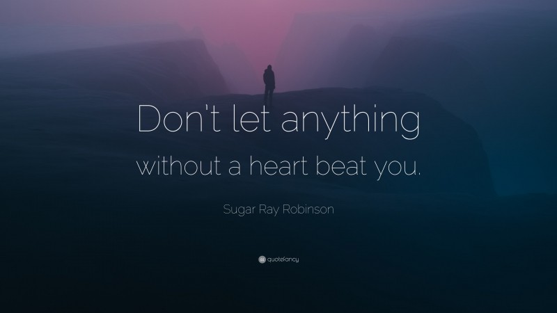 Sugar Ray Robinson Quote: “Don’t let anything without a heart beat you.”
