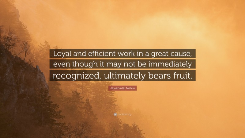 Jawaharlal Nehru Quote: “Loyal and efficient work in a great cause, even though it may not be immediately recognized, ultimately bears fruit.”