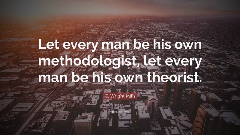 C. Wright Mills Quote: “Let every man be his own methodologist, let every man be his own theorist.”
