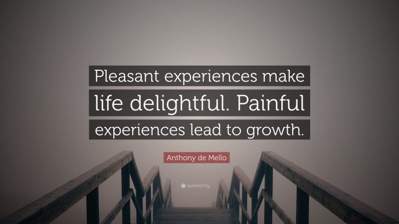 Anthony de Mello Quote: “Pleasant experiences make life delightful. Painful experiences lead to growth.”