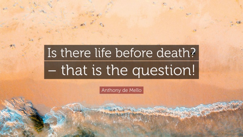 Anthony de Mello Quote: “Is there life before death? – that is the question!”