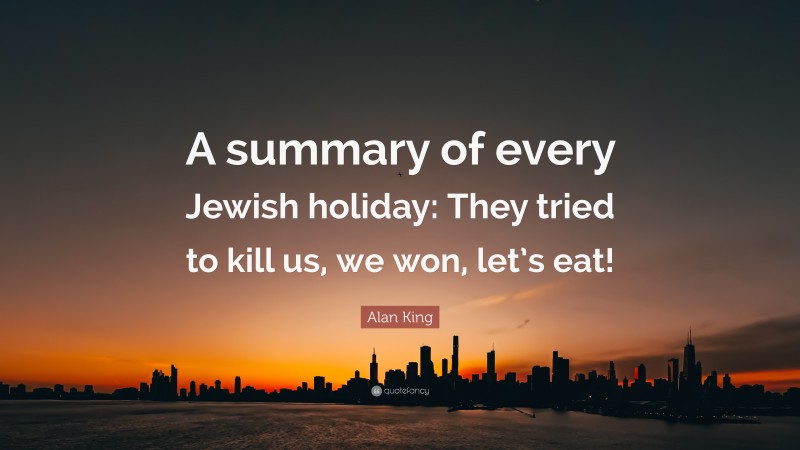 Alan King Quote: “A summary of every Jewish holiday: They tried to kill us, we won, let’s eat!”