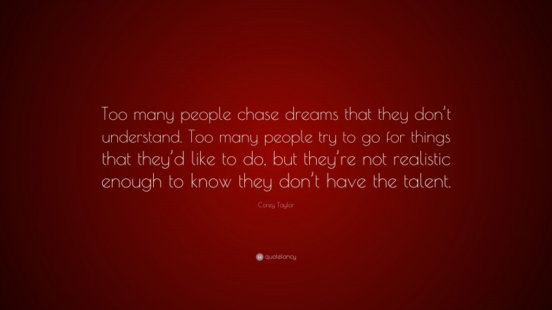 Corey Taylor Quote: “Too many people chase dreams that they don’t understand. Too many people try to go for things that they’d like to do, but they’re not realistic enough to know they don’t have the talent.”
