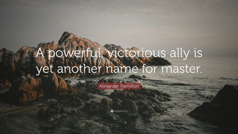 Alexander Hamilton Quote: “A powerful, victorious ally is yet another name for master.”