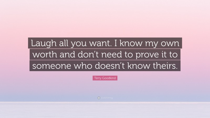 Terry Goodkind Quote: “Laugh all you want. I know my own worth and don’t need to prove it to someone who doesn’t know theirs.”