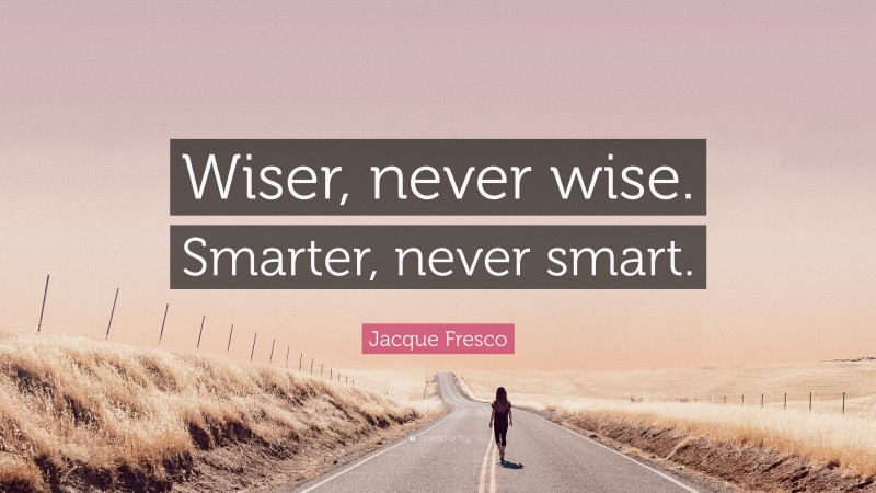 Jacque Fresco Quote: “Wiser, never wise. Smarter, never smart.”