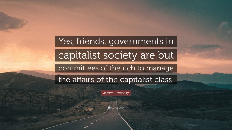 James Connolly Quote: “Yes, friends, governments in capitalist society are but committees of the rich to manage the affairs of the capitalist class.”