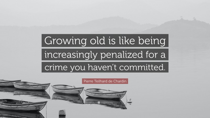 Pierre Teilhard de Chardin Quote: “Growing old is like being increasingly penalized for a crime you haven’t committed.”