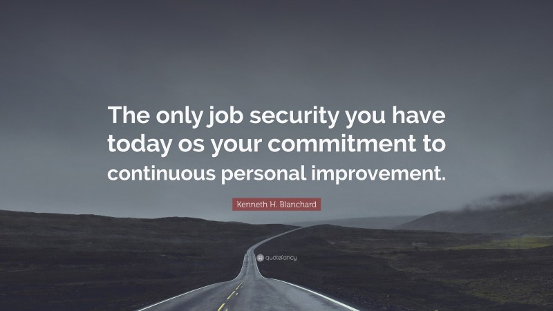 Kenneth H. Blanchard Quote: “The only job security you have today os your commitment to continuous personal improvement.”