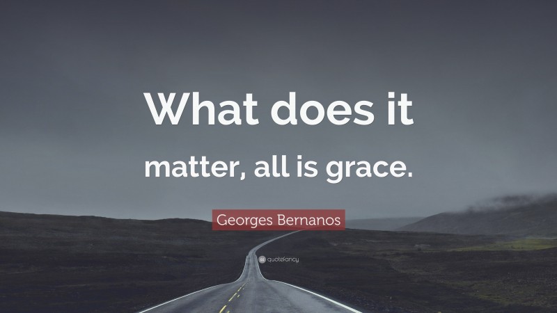 Georges Bernanos Quote: “What does it matter, all is grace.”