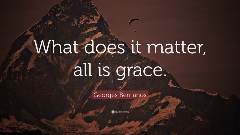 Georges Bernanos Quote: “What does it matter, all is grace.”