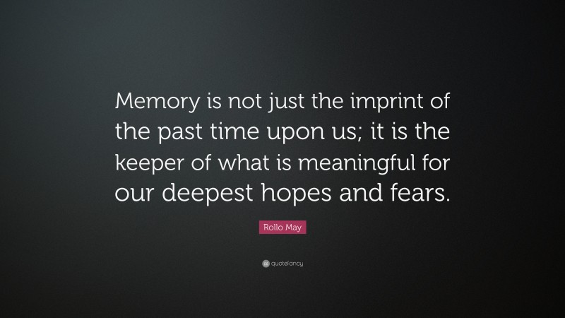 Rollo May Quote: “Memory is not just the imprint of the past time upon us; it is the keeper of what is meaningful for our deepest hopes and fears.”