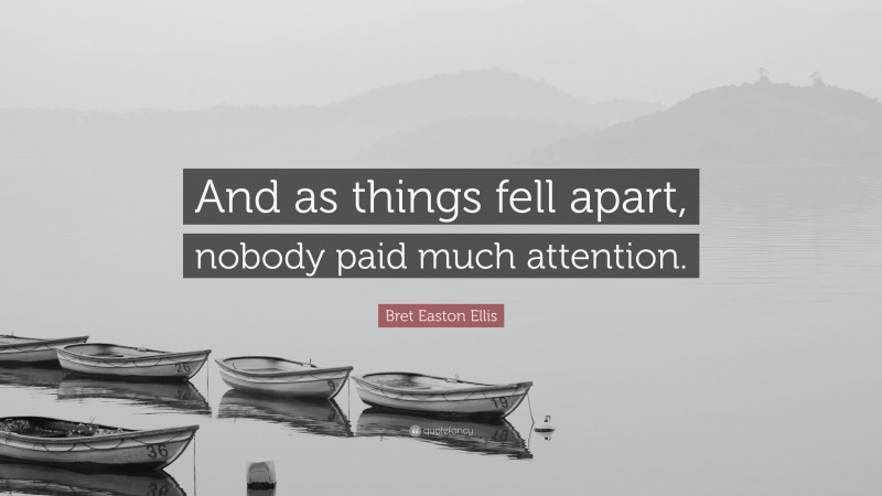 Bret Easton Ellis Quote: “And as things fell apart, nobody paid much attention.”