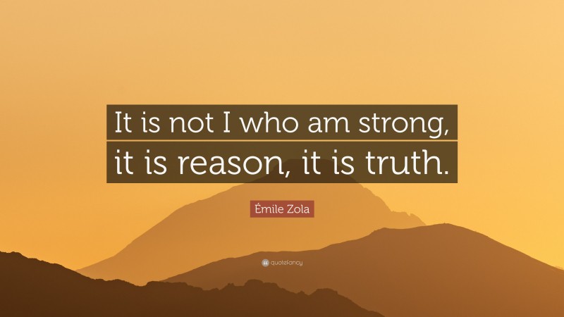 Émile Zola Quote: “It is not I who am strong, it is reason, it is truth.”