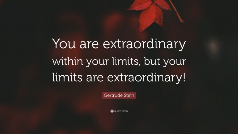 Gertrude Stein Quote: “You are extraordinary within your limits, but your limits are extraordinary!”