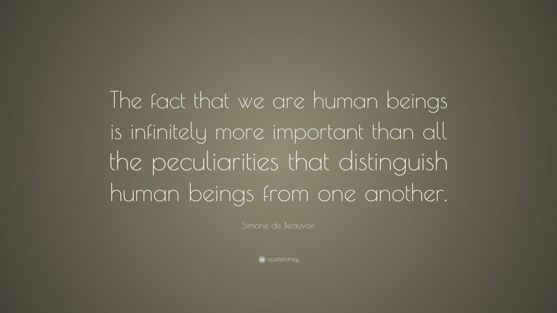 Simone de Beauvoir Quote: “The fact that we are human beings is infinitely more important than all the peculiarities that distinguish human beings from one another.”