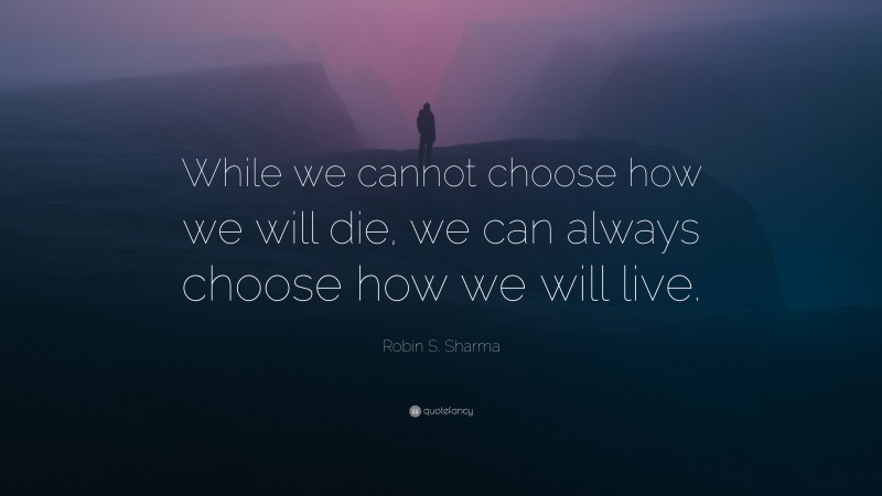 Robin S. Sharma Quote: “While we cannot choose how we will die, we can always choose how we will live.”