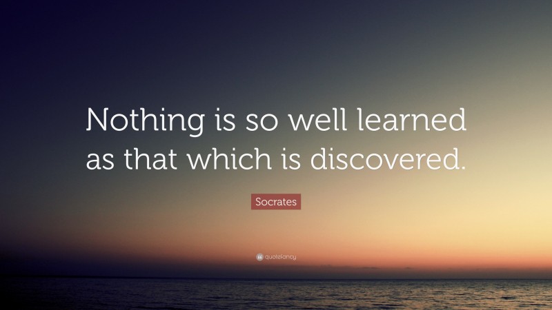 Socrates Quote: “Nothing is so well learned as that which is discovered.”