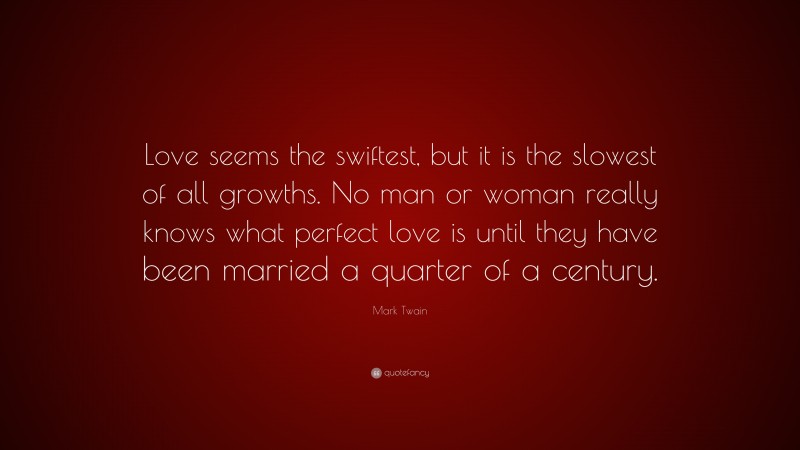 Mark Twain Quote: “Love seems the swiftest, but it is the slowest of all growths. No man or woman really knows what perfect love is until they have been married a quarter of a century.”