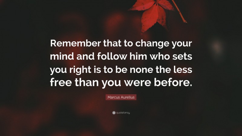 Marcus Aurelius Quote: “Remember that to change your mind and follow him who sets you right is to be none the less free than you were before.”