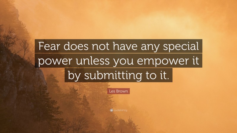 Les Brown Quote: “Fear does not have any special power unless you empower it by submitting to it.”