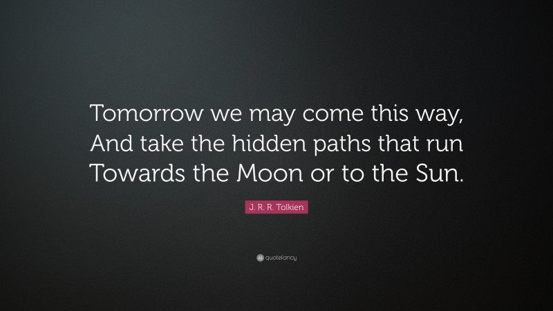 J. R. R. Tolkien Quote: “Tomorrow we may come this way, And take the hidden paths that run Towards the Moon or to the Sun.”