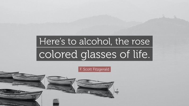 F. Scott Fitzgerald Quote: “Here’s to alcohol, the rose colored glasses of life.”